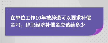 在单位工作10年被辞退可以要求补偿金吗，辞职经济补偿金应该给多少