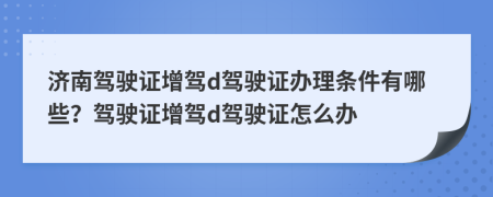 济南驾驶证增驾d驾驶证办理条件有哪些？驾驶证增驾d驾驶证怎么办