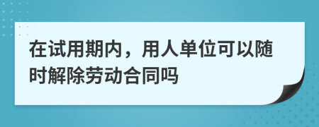 在试用期内，用人单位可以随时解除劳动合同吗