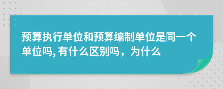 预算执行单位和预算编制单位是同一个单位吗, 有什么区别吗，为什么