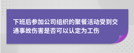 下班后参加公司组织的聚餐活动受到交通事故伤害是否可以认定为工伤