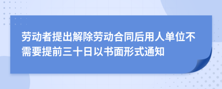 劳动者提出解除劳动合同后用人单位不需要提前三十日以书面形式通知