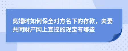 离婚时如何保全对方名下的存款，夫妻共同财产网上查控的规定有哪些