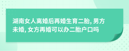 湖南女人离婚后再婚生育二胎, 男方未婚, 女方再婚可以办二胎户口吗