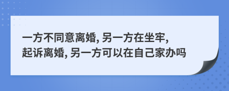 一方不同意离婚, 另一方在坐牢, 起诉离婚, 另一方可以在自己家办吗