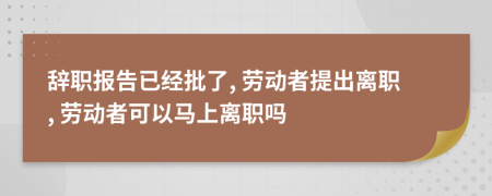 辞职报告已经批了, 劳动者提出离职, 劳动者可以马上离职吗