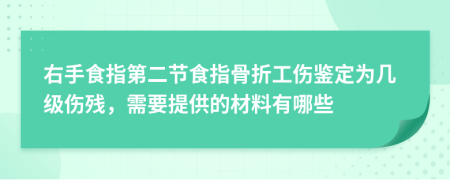 右手食指第二节食指骨折工伤鉴定为几级伤残，需要提供的材料有哪些