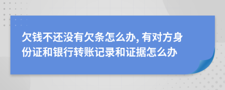 欠钱不还没有欠条怎么办, 有对方身份证和银行转账记录和证据怎么办