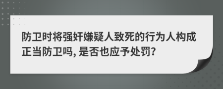 防卫时将强奸嫌疑人致死的行为人构成正当防卫吗, 是否也应予处罚？