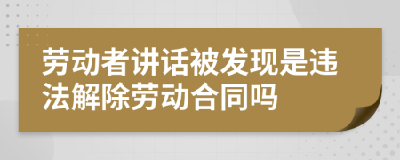 劳动者讲话被发现是违法解除劳动合同吗