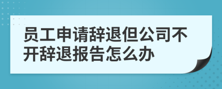 员工申请辞退但公司不开辞退报告怎么办