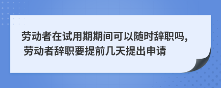 劳动者在试用期期间可以随时辞职吗, 劳动者辞职要提前几天提出申请