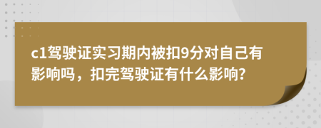 c1驾驶证实习期内被扣9分对自己有影响吗，扣完驾驶证有什么影响？