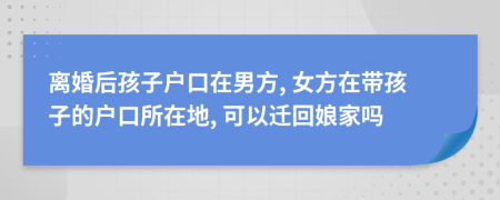 离婚后孩子户口在男方, 女方在带孩子的户口所在地, 可以迁回娘家吗