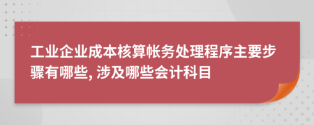 工业企业成本核算帐务处理程序主要步骤有哪些, 涉及哪些会计科目