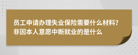 员工申请办理失业保险需要什么材料？非因本人意愿中断就业的是什么