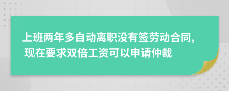 上班两年多自动离职没有签劳动合同, 现在要求双倍工资可以申请仲裁