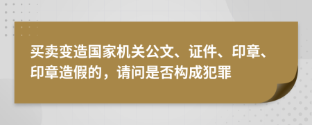 买卖变造国家机关公文、证件、印章、印章造假的，请问是否构成犯罪