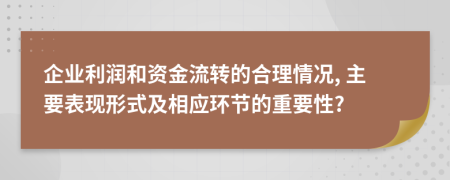 企业利润和资金流转的合理情况, 主要表现形式及相应环节的重要性?