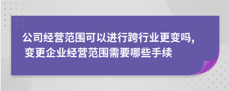 公司经营范围可以进行跨行业更变吗, 变更企业经营范围需要哪些手续