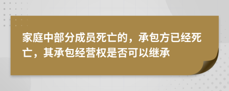 家庭中部分成员死亡的，承包方已经死亡，其承包经营权是否可以继承