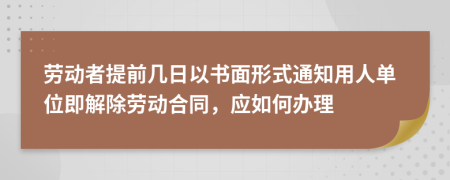 劳动者提前几日以书面形式通知用人单位即解除劳动合同，应如何办理