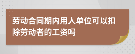 劳动合同期内用人单位可以扣除劳动者的工资吗