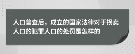 人口普查后，成立的国家法律对于拐卖人口的犯罪人口的处罚是怎样的