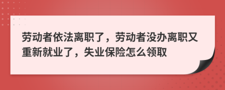 劳动者依法离职了，劳动者没办离职又重新就业了，失业保险怎么领取