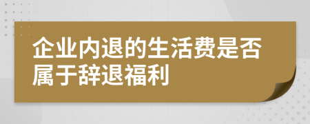 企业内退的生活费是否属于辞退福利