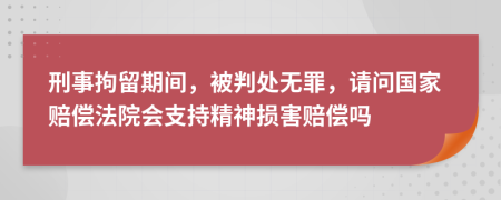 刑事拘留期间，被判处无罪，请问国家赔偿法院会支持精神损害赔偿吗