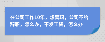 在公司工作10年，想离职，公司不给辞职，怎么办，不发工资，怎么办