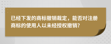 已经下发的商标撤销裁定，能否对注册商标的使用人以未经授权撤销？