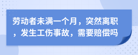 劳动者未满一个月，突然离职，发生工伤事故，需要赔偿吗