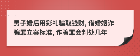 男子婚后用彩礼骗取钱财, 借婚姻诈骗罪立案标准, 诈骗罪会判处几年