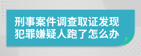 刑事案件调查取证发现犯罪嫌疑人跑了怎么办