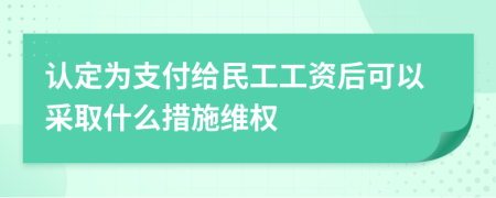 认定为支付给民工工资后可以采取什么措施维权