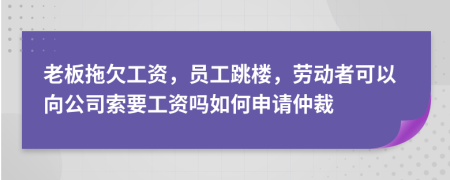 老板拖欠工资，员工跳楼，劳动者可以向公司索要工资吗如何申请仲裁