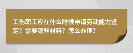 工伤职工应在什么时候申请劳动能力鉴定？需要哪些材料？怎么办理？