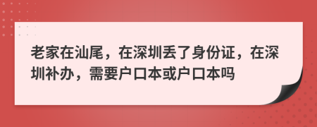 老家在汕尾，在深圳丢了身份证，在深圳补办，需要户口本或户口本吗