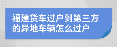 福建货车过户到第三方的异地车辆怎么过户