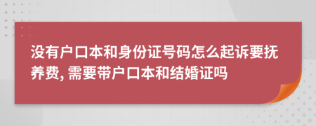 没有户口本和身份证号码怎么起诉要抚养费, 需要带户口本和结婚证吗