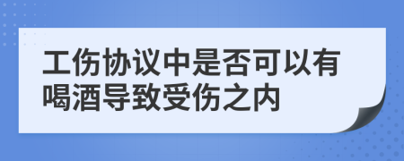 工伤协议中是否可以有喝酒导致受伤之内