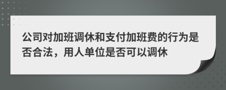 公司对加班调休和支付加班费的行为是否合法，用人单位是否可以调休
