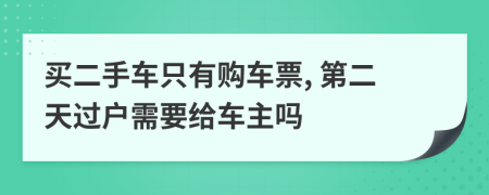 买二手车只有购车票, 第二天过户需要给车主吗