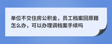 单位不交住房公积金，员工档案回原籍怎么办，可以办理调档案手续吗