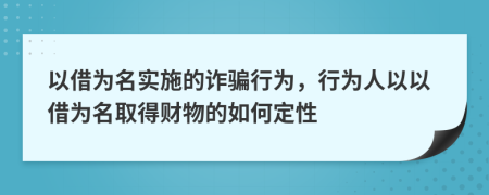 以借为名实施的诈骗行为，行为人以以借为名取得财物的如何定性