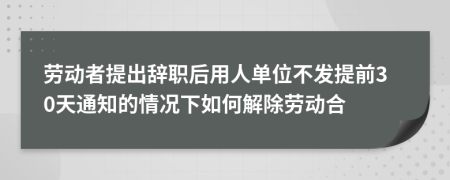 劳动者提出辞职后用人单位不发提前30天通知的情况下如何解除劳动合