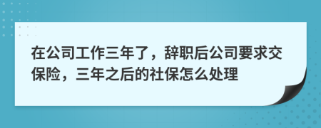 在公司工作三年了，辞职后公司要求交保险，三年之后的社保怎么处理