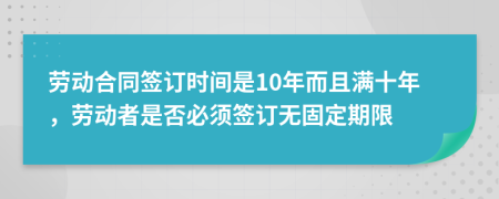 劳动合同签订时间是10年而且满十年，劳动者是否必须签订无固定期限